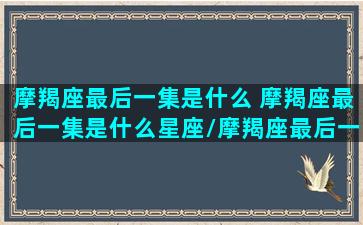 摩羯座最后一集是什么 摩羯座最后一集是什么星座/摩羯座最后一集是什么 摩羯座最后一集是什么星座-我的网站